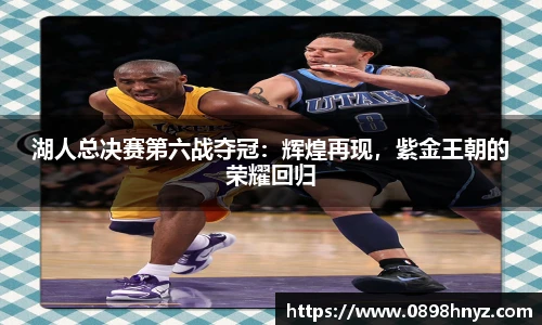 湖人总决赛第六战夺冠:辉煌再现,紫金王朝的荣耀回归