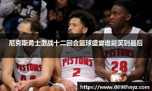 尼克斯勇士激战十二回合篮球盛宴谁能笑到最后