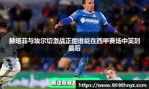 赫塔菲与埃尔切激战正酣谁能在西甲赛场中笑到最后